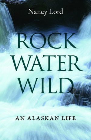 Rock, Water, Wild: An Alaskan Life de Nancy Lord