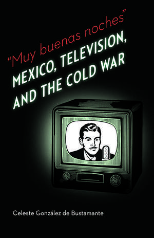 Muy buenas noches: Mexico, Television, and the Cold War de Celeste Gonzalez de Bustamante