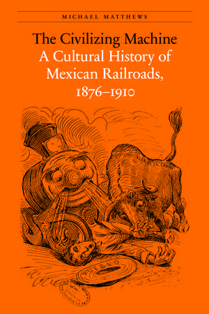 The Civilizing Machine: A Cultural History of Mexican Railroads, 1876-1910 de Michael Matthews