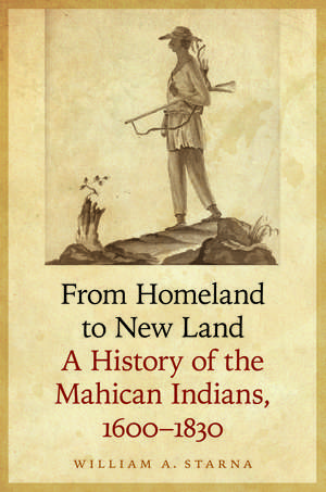 From Homeland to New Land: A History of the Mahican Indians, 1600-1830 de William A. Starna