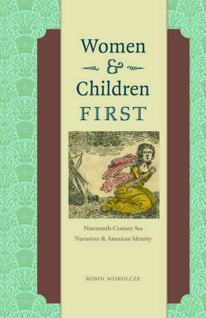 Women and Children First: Nineteenth-Century Sea Narratives and American Identity de Robin Miskolcze