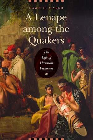 A Lenape among the Quakers: The Life of Hannah Freeman de Dawn G. Marsh