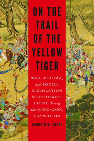 On the Trail of the Yellow Tiger: War, Trauma, and Social Dislocation in Southwest China during the Ming-Qing Transition de Kenneth M. Swope