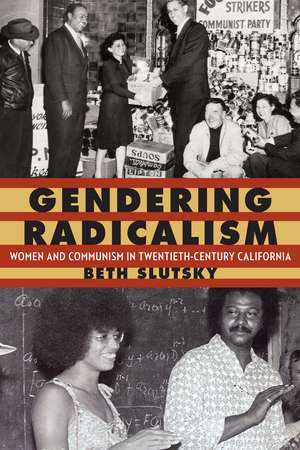 Gendering Radicalism: Women and Communism in Twentieth-Century California de Beth Slutsky