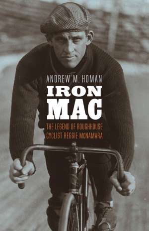 Iron Mac: The Legend of Roughhouse Cyclist Reggie McNamara de Andrew M. Homan