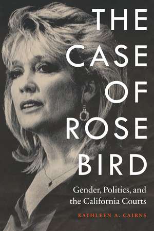 The Case of Rose Bird: Gender, Politics, and the California Courts de Kathleen A. Cairns