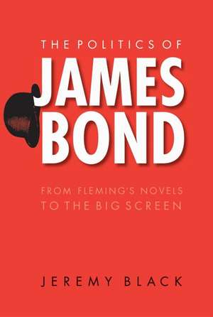 The Politics of James Bond: From Fleming's Novels to the Big Screen de Jeremy Black