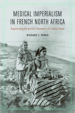 Medical Imperialism in French North Africa: Regenerating the Jewish Community of Colonial Tunis de Richard C. Parks