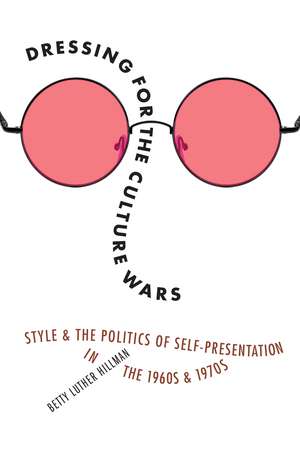 Dressing for the Culture Wars: Style and the Politics of Self-Presentation in the 1960s and 1970s de Betty Luther Hillman