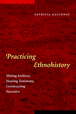 Practicing Ethnohistory: Mining Archives, Hearing Testimony, Constructing Narrative de Patricia Kay Galloway