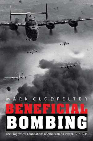 Beneficial Bombing: The Progressive Foundations of American Air Power, 1917-1945 de Mark Clodfelter