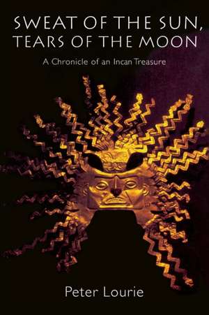 Sweat of the Sun, Tears of the Moon: A Chronicle of an Incan Treasure de Peter Lourie