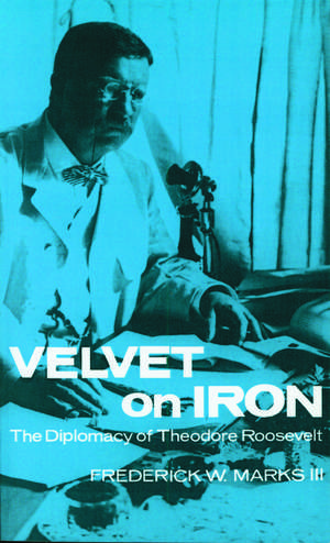 Velvet on Iron: The Diplomacy of Theodore Roosevelt de Frederick W. Marks, III