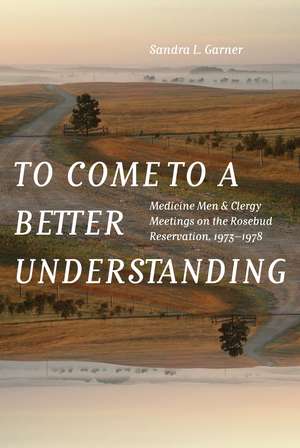 To Come to a Better Understanding: Medicine Men and Clergy Meetings on the Rosebud Reservation, 1973–1978 de Sandra L. Garner