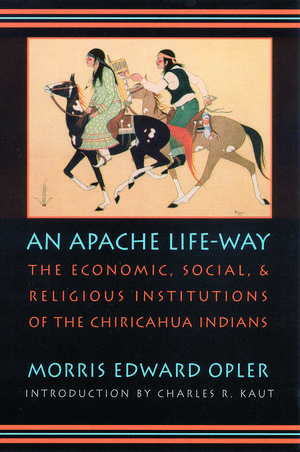 An Apache Life-Way: The Economic, Social, and Religious Institutions of the Chiricahua Indians de Morris E. Opler