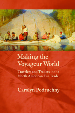 Making the Voyageur World: Travelers and Traders in the North American Fur Trade de Carolyn Podruchny