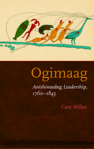 Ogimaag: Anishinaabeg Leadership, 1760-1845 de Cary Miller