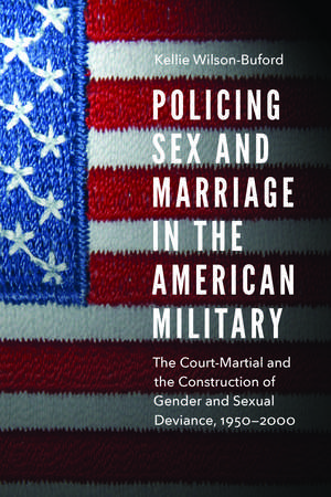 Policing Sex and Marriage in the American Military: The Court-Martial and the Construction of Gender and Sexual Deviance, 1950–2000 de Kellie Wilson-Buford