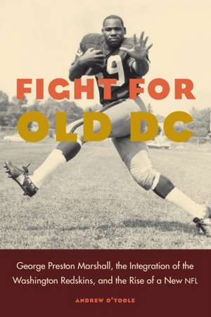 Fight for Old DC: George Preston Marshall, the Integration of the Washington Redskins, and the Rise of a New NFL de Andrew O'Toole