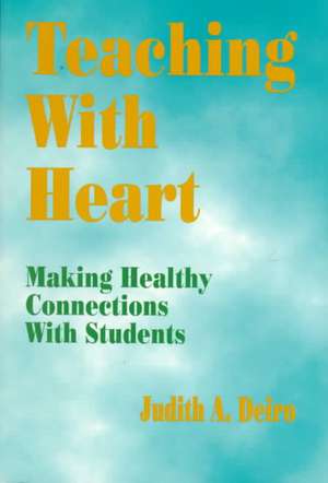 Teaching With Heart: Making Healthy Connections With Students de Judith A. Deiro