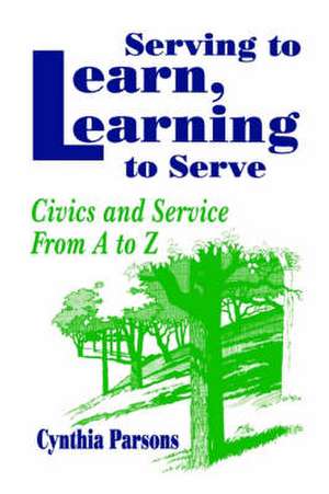 Serving to Learn, Learning to Serve: Civics and Service From A to Z de Cynthia Parsons