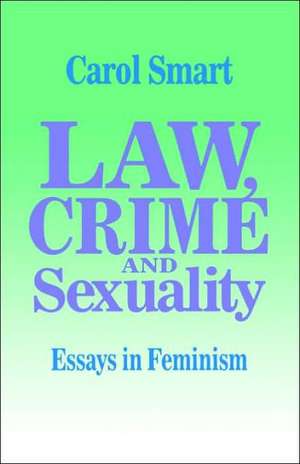 Law, Crime and Sexuality: Essays in Feminism de Carol Smart