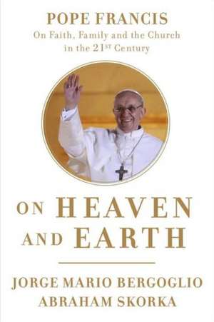 On Heaven and Earth: Pope Francis on Faith, Family, and the Church in the Twenty-First Century de Jorge Mario Bergoglio