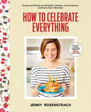 How to Celebrate Everything: Recipes and Rituals for Birthdays, Holidays, Family Dinners, and Every Day in Between de Jenny Rosenstrach