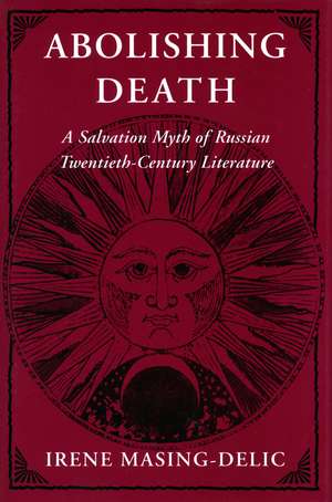 Abolishing Death: A Salvation Myth of Russian Twentieth-Century Literature de Irene Masing-Delic