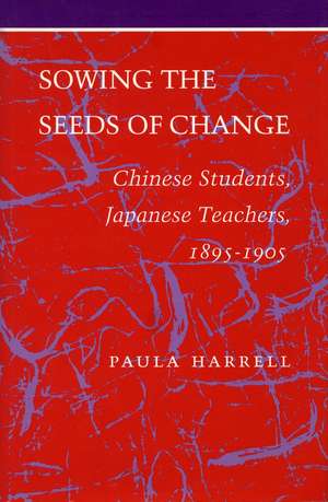 Sowing the Seeds of Change: Chinese Students, Japanese Teachers, 1895-1905 de Paula Harrell