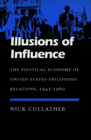 Illusions of Influence: The Political Economy of United States-Philippines Relations, 1942-1960 de Nick Cullather