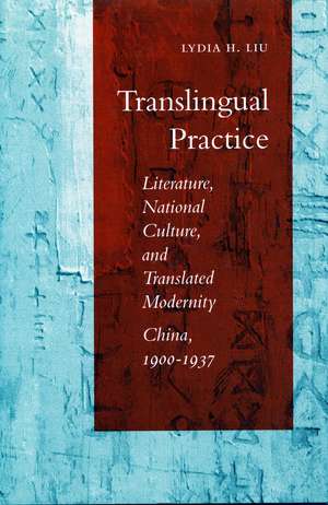 Translingual Practice: Literature, National Culture, and Translated Modernity—China, 1900-1937 de Lydia Liu