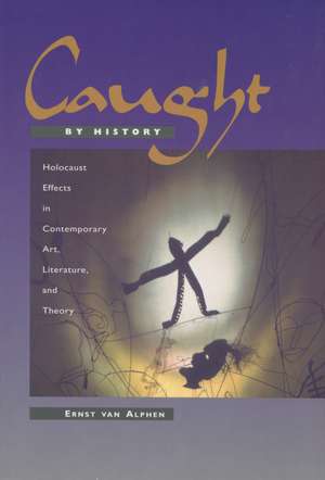 Caught by History: Holocaust Effects in Contemporary Art, Literature, and Theory de Ernst van Alphen