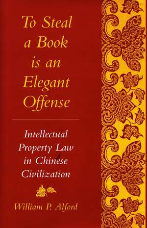 To Steal a Book Is an Elegant Offense: Intellectual Property Law in Chinese Civilization de William Alford