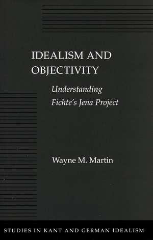 Idealism and Objectivity: Understanding Fichte’s Jena Project de Wayne Martin