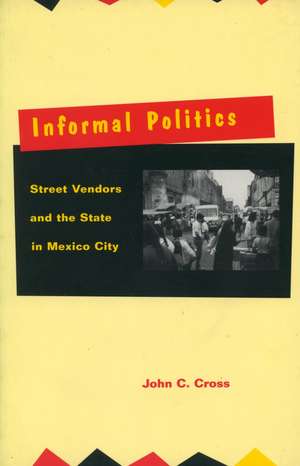 Informal Politics: Street Vendors and the State in Mexico City de John Cross