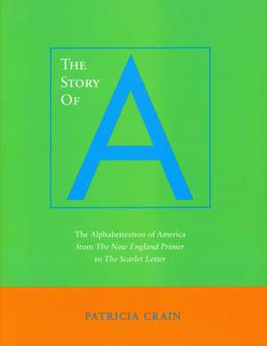 The Story of A: The Alphabetization of America from <I>The New England Primer</I> to <I>The Scarlet Letter</I> de Patricia Crain