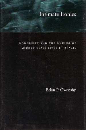 Intimate Ironies: Modernity and the Making of Middle-Class Lives in Brazil de Brian Owensby