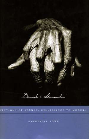 Dead Hands: Fictions of Agency, Renaissance to Modern de Katherine Rowe