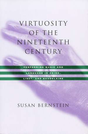 Virtuosity of the Nineteenth Century: Performing Music and Language in Heine, Liszt, and Baudelaire de Susan Bernstein