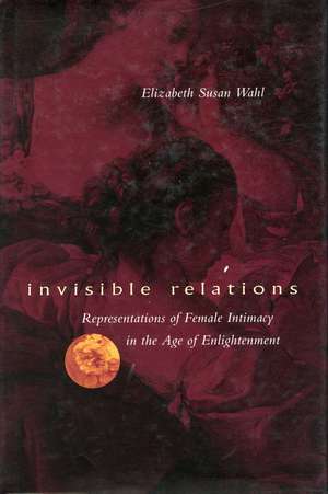 Invisible Relations – Representations of Female Intimacy in the Age of Enlightenment de Elizabeth S. Wahl