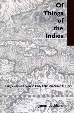 Of Things of the Indies: Essays Old and New in Early Latin American History de James Lockhart