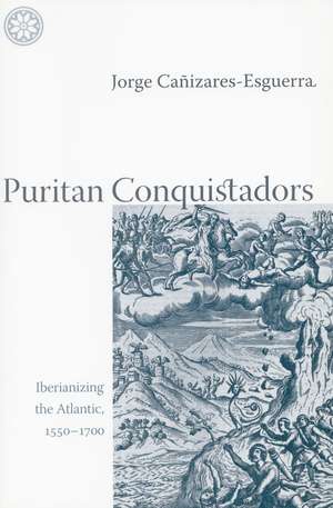 Puritan Conquistadors: Iberianizing the Atlantic, 1550-1700 de Jorge Cañizares-Esguerra