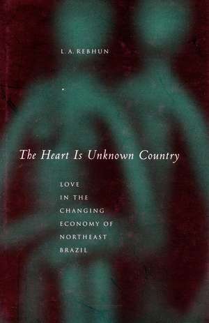 The Heart Is Unknown Country – Love in the Changing Economy of Northeast Brazil de L. A. Rebhun