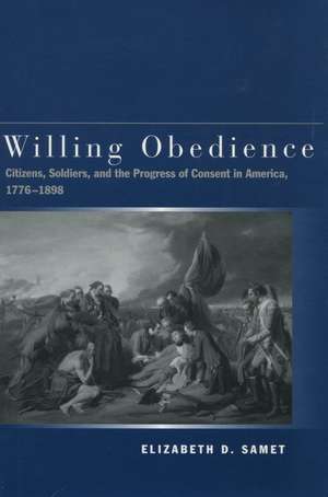 Willing Obedience: Citizens, Soldiers, and the Progress of Consent in America, 1776-1898 de Elizabeth Samet