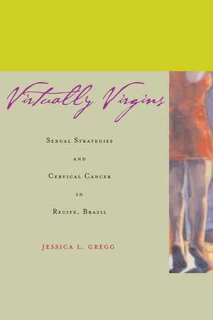 Virtually Virgins: Sexual Strategies and Cervical Cancer in Recife, Brazil de Jessica Gregg