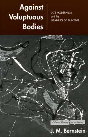 Against Voluptuous Bodies: Late Modernism and the Meaning of Painting de J. Bernstein