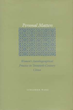 Personal Matters: Women’s Autobiographical Practice in Twentieth-Century China de Lingzhen Wang