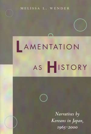 Lamentation as History: Narratives by Koreans in Japan, 1965-2000 de Melissa Wender