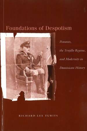 Foundations of Despotism: Peasants, the Trujillo Regime, and Modernity in Dominican History de Richard Turits